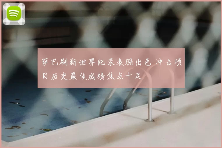 萨巴刷新世界纪录表现出色 冲击项目历史最佳成绩焦点十足
