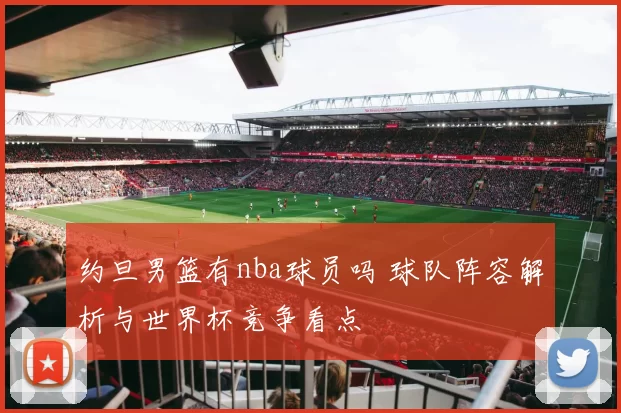约旦男篮有nba球员吗 球队阵容解析与世界杯竞争看点