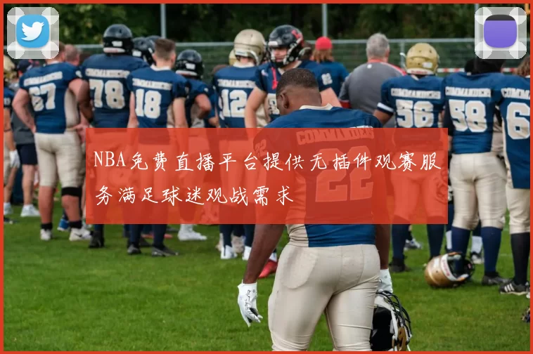 NBA免费直播平台提供无插件观赛服务满足球迷观战需求