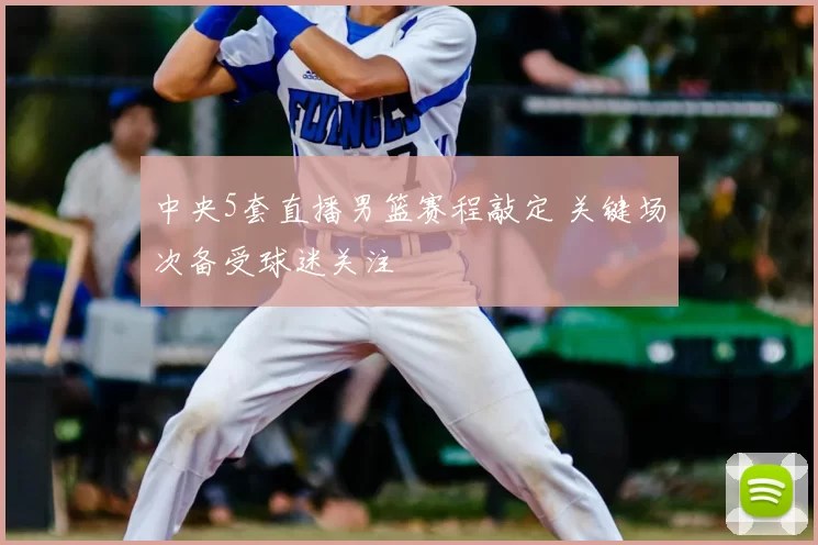中央5套直播男篮赛程敲定 关键场次备受球迷关注