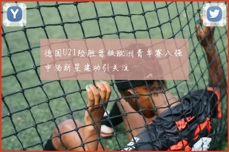 德国U21险胜晋级欧洲青年赛八强 中场新星建功引关注