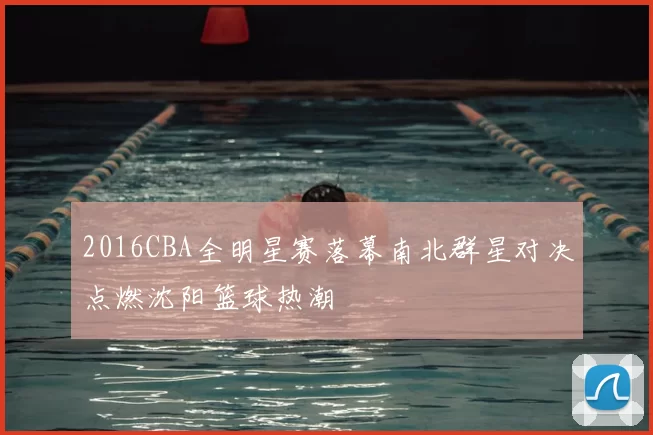 2016CBA全明星赛落幕南北群星对决点燃沈阳篮球热潮