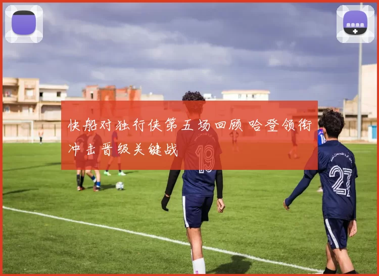 快船对独行侠第五场回顾 哈登领衔冲击晋级关键战