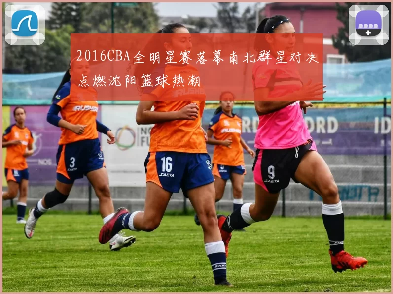 2016CBA全明星赛落幕南北群星对决点燃沈阳篮球热潮