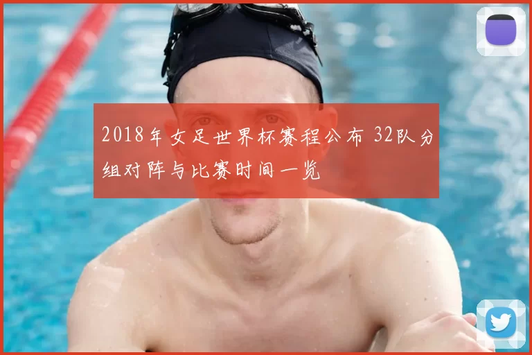 2018年女足世界杯赛程公布 32队分组对阵与比赛时间一览