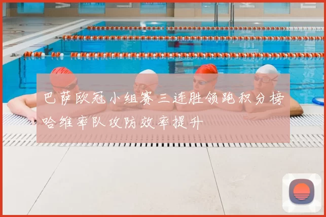 巴萨欧冠小组赛三连胜领跑积分榜哈维率队攻防效率提升