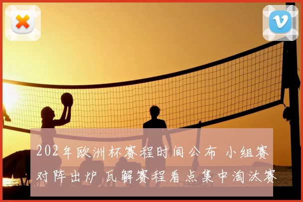 202年欧洲杯赛程时间公布 小组赛对阵出炉 瓦解赛程看点集中淘汰赛