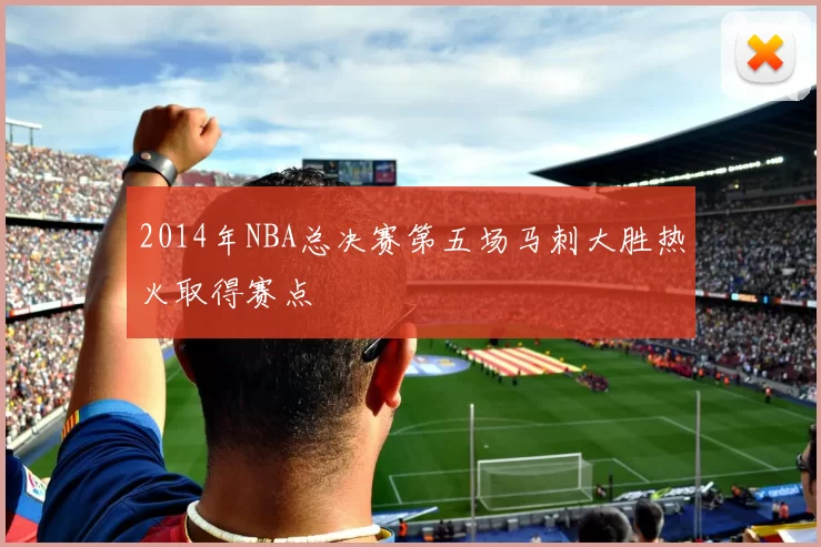 2014年NBA总决赛第五场马刺大胜热火取得赛点