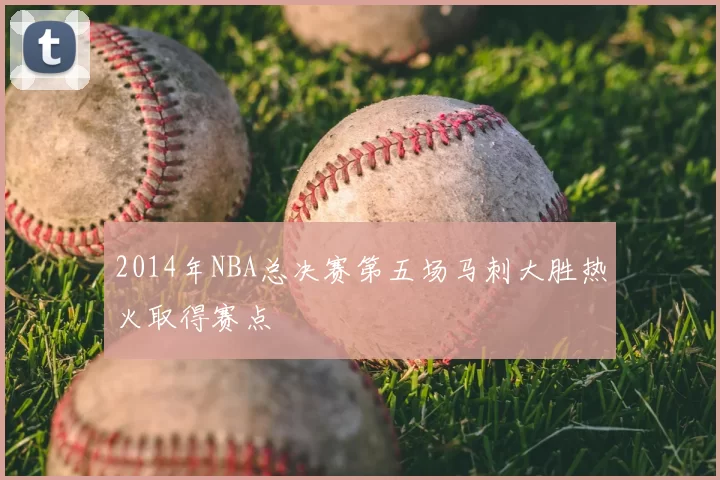 2014年NBA总决赛第五场马刺大胜热火取得赛点