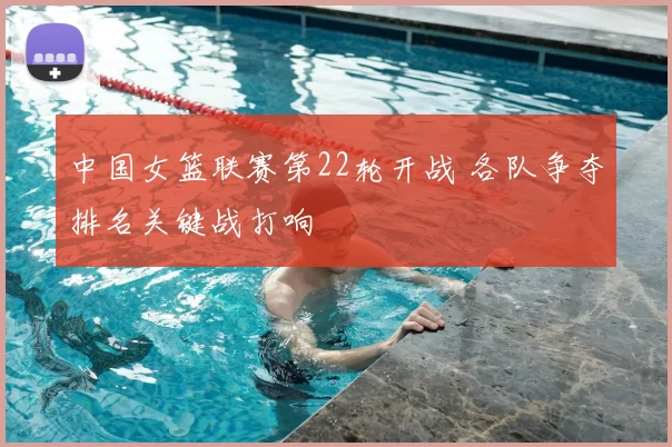 中国女篮联赛第22轮开战 各队争夺排名关键战打响