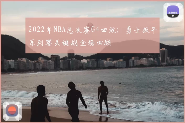 2022年NBA总决赛G4回放：勇士扳平系列赛关键战全场回顾
