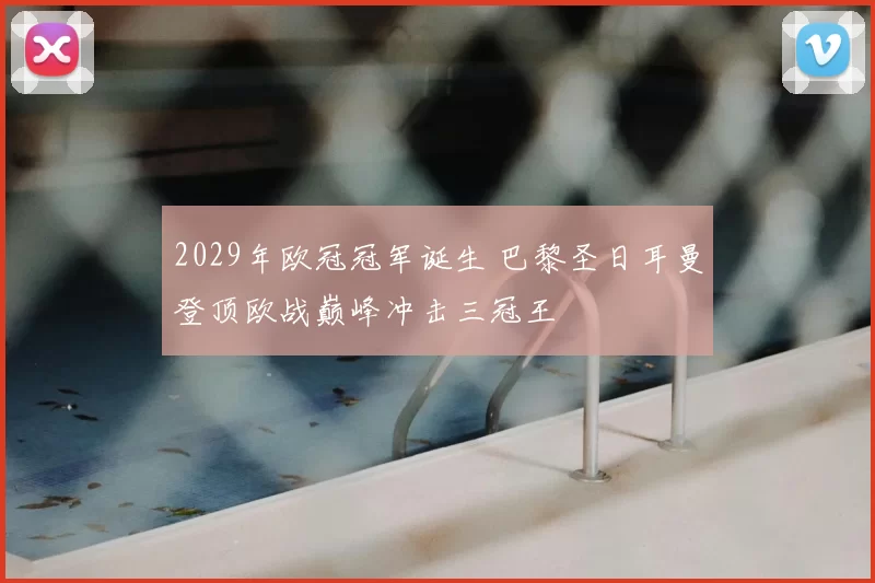 2029年欧冠冠军诞生 巴黎圣日耳曼登顶欧战巅峰冲击三冠王