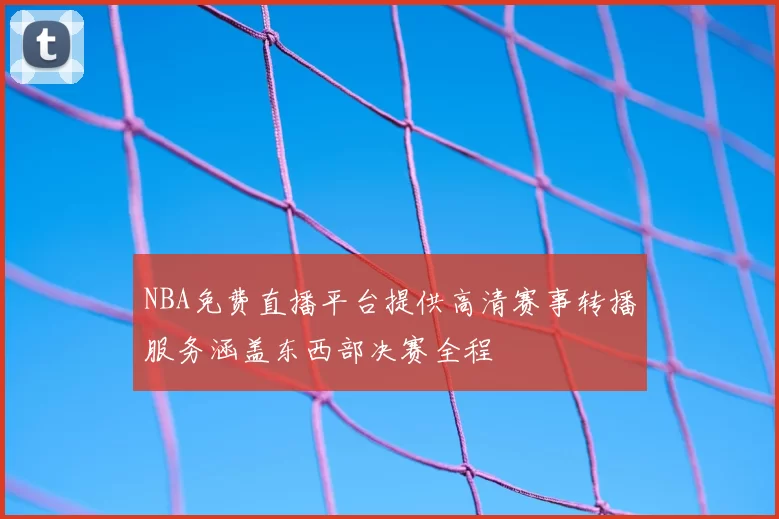 NBA免费直播平台提供高清赛事转播服务涵盖东西部决赛全程