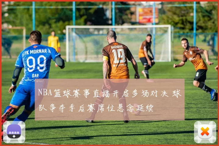 NBA篮球赛事直播开启多场对决 球队争夺季后赛席位悬念延续