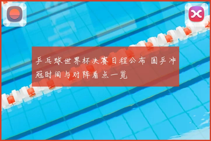 乒乓球世界杯决赛日程公布 国乒冲冠时间与对阵看点一览