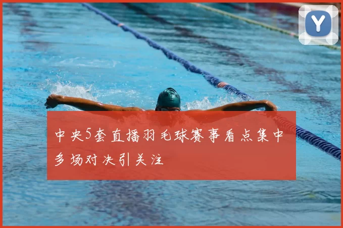 中央5套直播羽毛球赛事看点集中 多场对决引关注