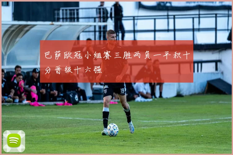 巴萨欧冠小组赛三胜两负一平积十分晋级十六强