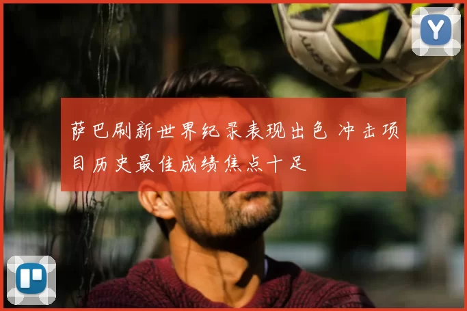 萨巴刷新世界纪录表现出色 冲击项目历史最佳成绩焦点十足
