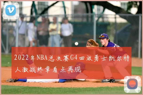 2022年NBA总决赛G4回放勇士凯尔特人激战终章看点再现