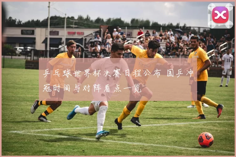 乒乓球世界杯决赛日程公布 国乒冲冠时间与对阵看点一览
