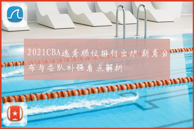 2021CBA选秀顺位排行出炉 新秀分布与各队补强看点解析