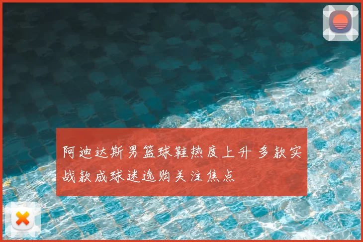 阿迪达斯男篮球鞋热度上升 多款实战款成球迷选购关注焦点