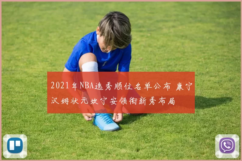 2021年NBA选秀顺位名单公布 康宁汉姆状元坎宁安领衔新秀布局