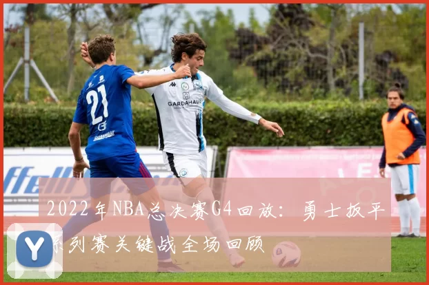2022年NBA总决赛G4回放：勇士扳平系列赛关键战全场回顾