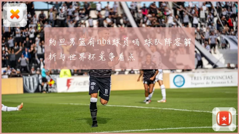 约旦男篮有nba球员吗 球队阵容解析与世界杯竞争看点