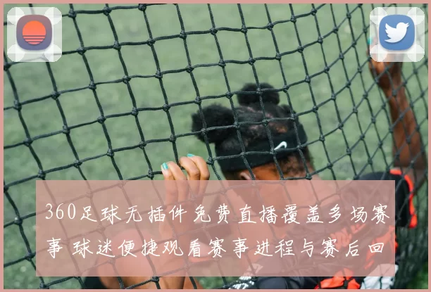 360足球无插件免费直播覆盖多场赛事 球迷便捷观看赛事进程与赛后回放