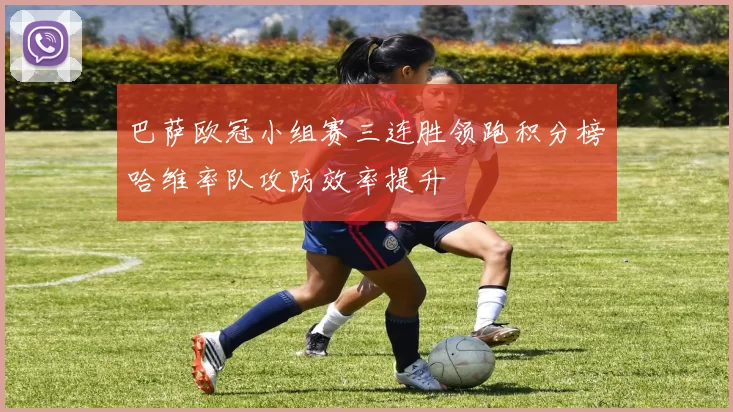 巴萨欧冠小组赛三连胜领跑积分榜哈维率队攻防效率提升