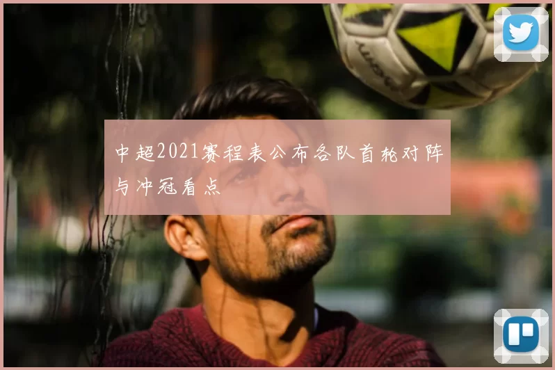 中超2021赛程表公布各队首轮对阵与冲冠看点