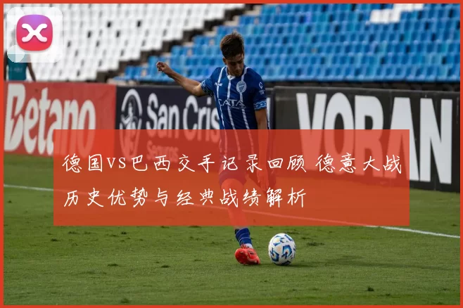德国vs巴西交手记录回顾 德意大战历史优势与经典战绩解析