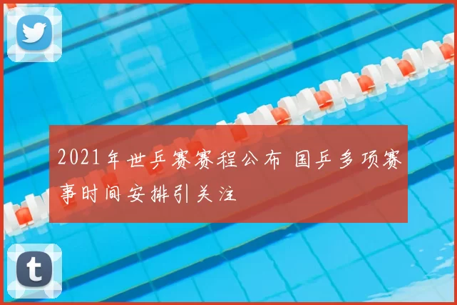 2021年世乒赛赛程公布 国乒多项赛事时间安排引关注