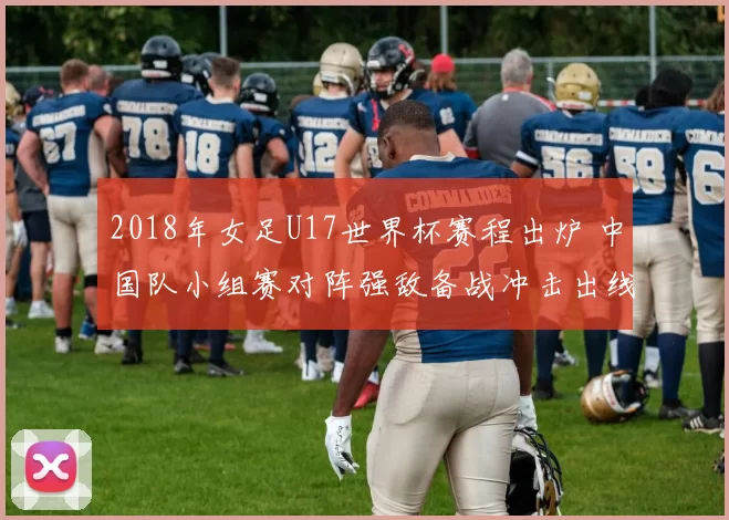 2018年女足U17世界杯赛程出炉 中国队小组赛对阵强敌备战冲击出线