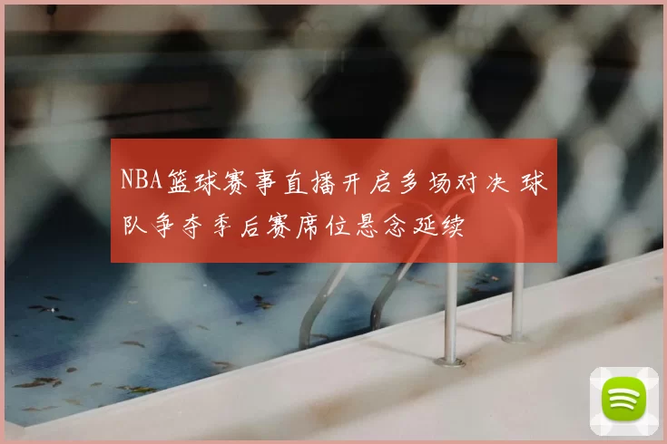 NBA篮球赛事直播开启多场对决 球队争夺季后赛席位悬念延续