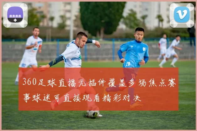360足球直播无插件覆盖多场焦点赛事球迷可直接观看精彩对决
