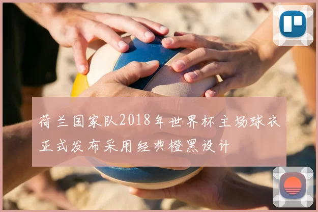 荷兰国家队2018年世界杯主场球衣正式发布采用经典橙黑设计