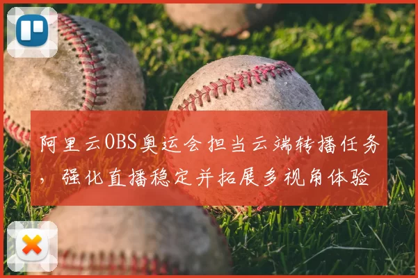 阿里云OBS奥运会担当云端转播任务,强化直播稳定并拓展多视角体验