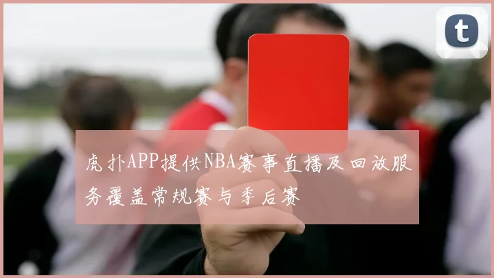 虎扑APP提供NBA赛事直播及回放服务覆盖常规赛与季后赛