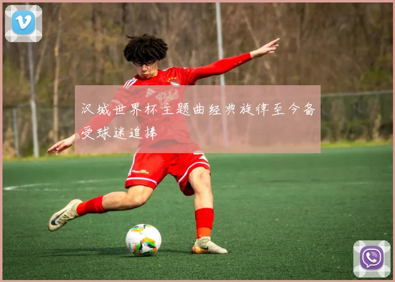 汉城世界杯主题曲经典旋律至今备受球迷追捧