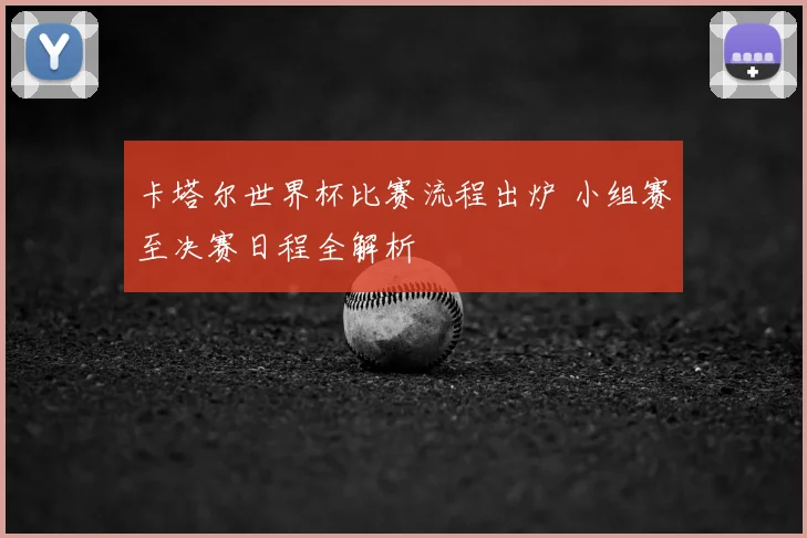 卡塔尔世界杯比赛流程出炉 小组赛至决赛日程全解析