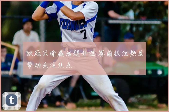 欧冠买输赢话题升温 赛前投注热度带动关注焦点
