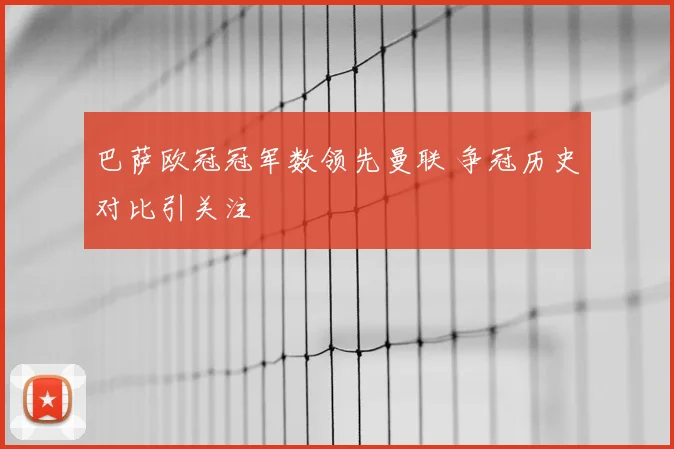 巴萨欧冠冠军数领先曼联 争冠历史对比引关注