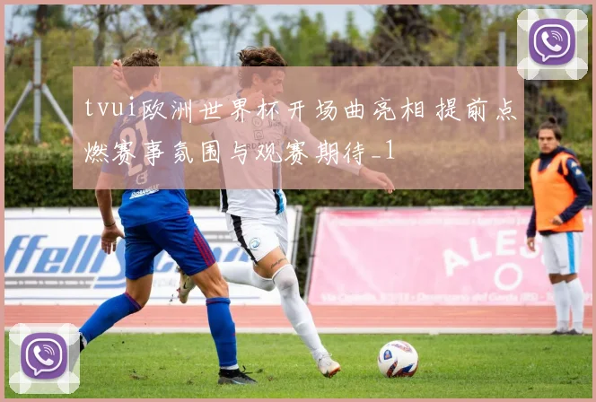 tvui欧洲世界杯开场曲亮相 提前点燃赛事氛围与观赛期待_1