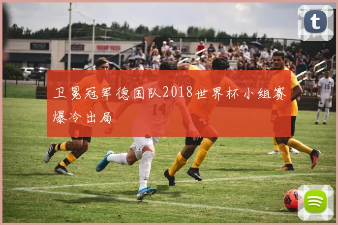 卫冕冠军德国队2018世界杯小组赛爆冷出局