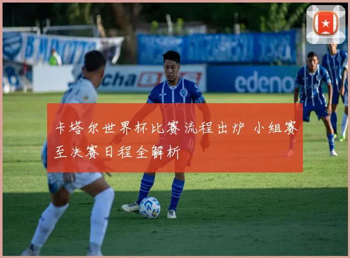 卡塔尔世界杯比赛流程出炉 小组赛至决赛日程全解析