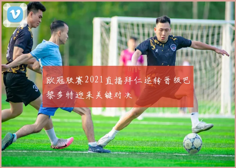 欧冠联赛2021直播拜仁逆转晋级巴黎多特迎来关键对决
