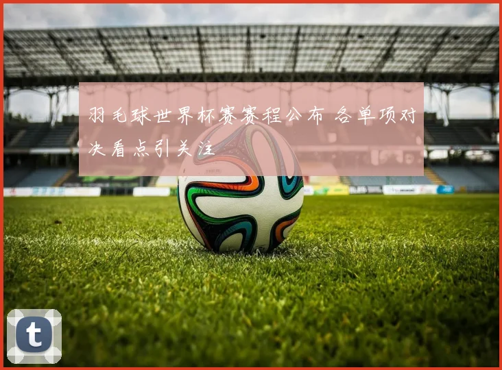 羽毛球世界杯赛赛程公布 各单项对决看点引关注