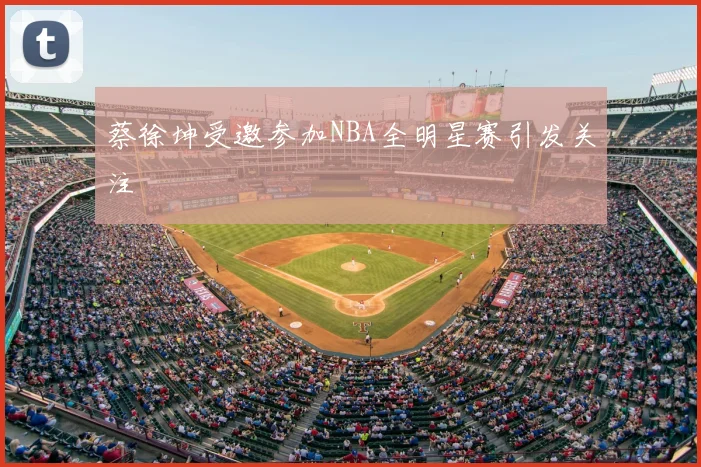 蔡徐坤受邀参加NBA全明星赛引发关注
